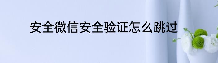 安全微信安全验证怎么跳过