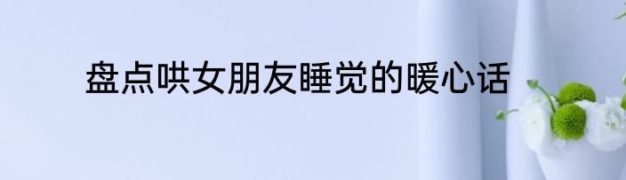盘点哄女朋友睡觉的暖心话