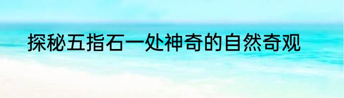 探秘五指石一处神奇的自然奇观
