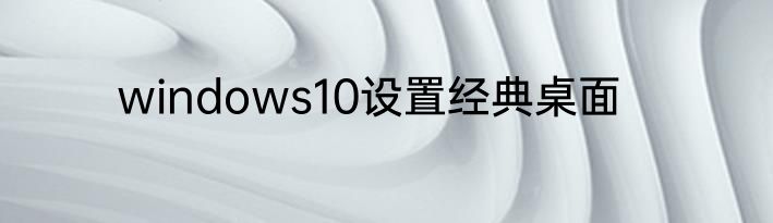 windows10设置经典桌面