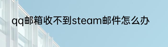 qq邮箱收不到steam邮件怎么办