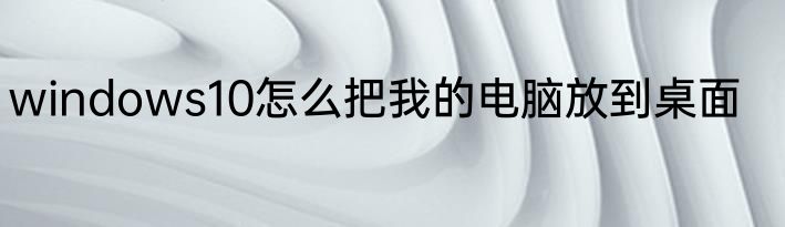 windows10怎么把我的电脑放到桌面