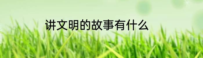 讲文明的故事有什么