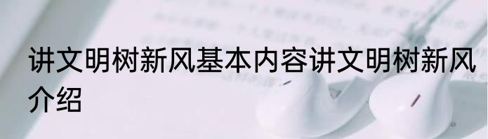 讲文明树新风基本内容讲文明树新风介绍