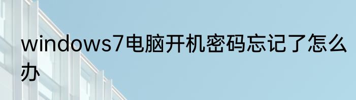 windows7电脑开机密码忘记了怎么办