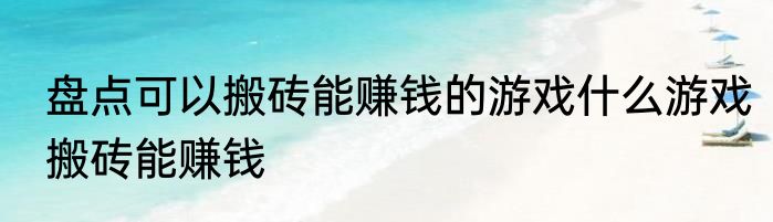 盘点可以搬砖能赚钱的游戏什么游戏搬砖能赚钱