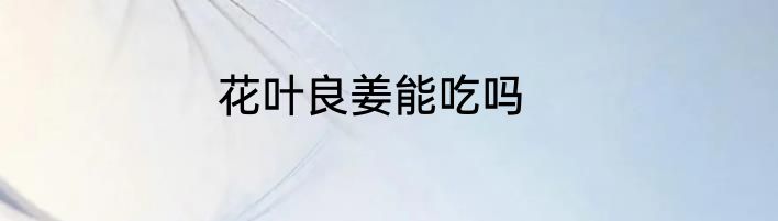 花叶良姜能吃吗