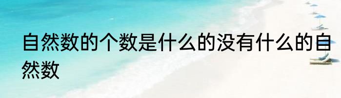 自然数的个数是什么的没有什么的自然数