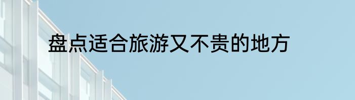 盘点适合旅游又不贵的地方