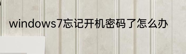 windows7忘记开机密码了怎么办