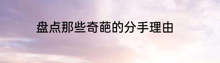盘点那些奇葩的分手理由