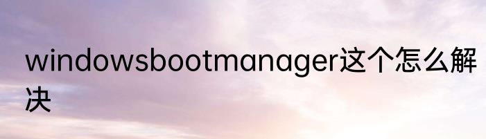 windowsbootmanager这个怎么解决