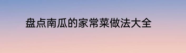 盘点南瓜的家常菜做法大全