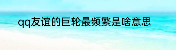 qq友谊的巨轮最频繁是啥意思