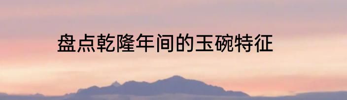 盘点乾隆年间的玉碗特征