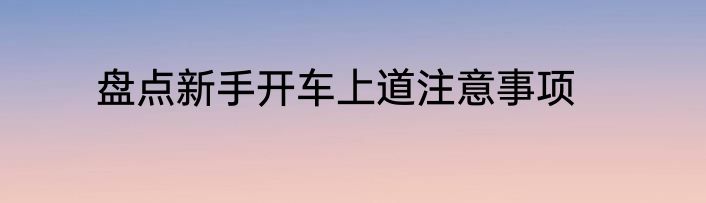 盘点新手开车上道注意事项