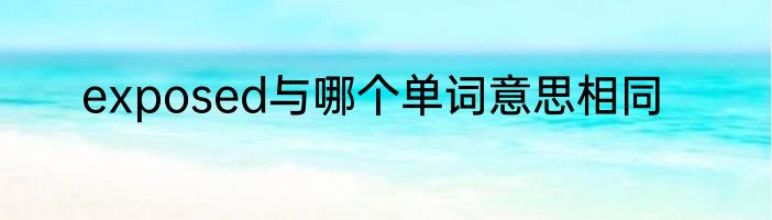 exposed与哪个单词意思相同