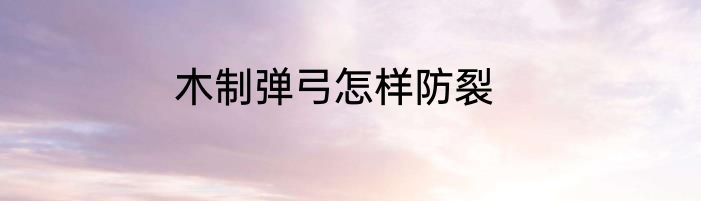 木制弹弓怎样防裂