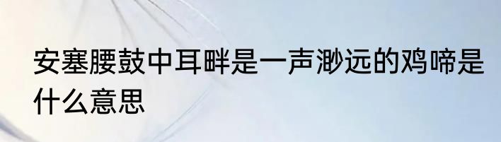 安塞腰鼓中耳畔是一声渺远的鸡啼是什么意思