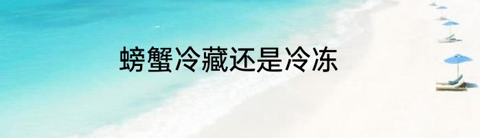 螃蟹冷藏还是冷冻