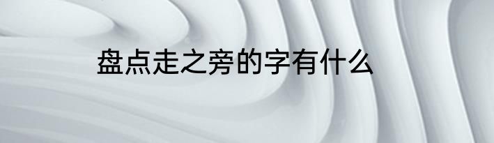 盘点走之旁的字有什么