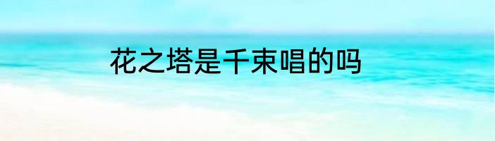 花之塔是千束唱的吗