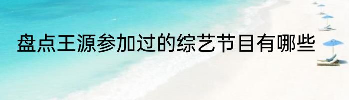 盘点王源参加过的综艺节目有哪些