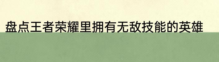 盘点王者荣耀里拥有无敌技能的英雄