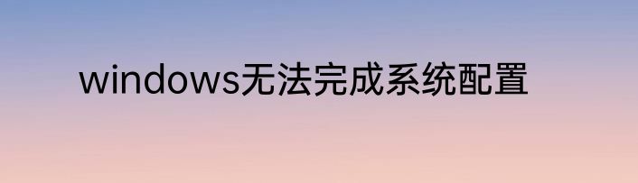 windows无法完成系统配置