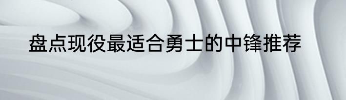 盘点现役最适合勇士的中锋推荐