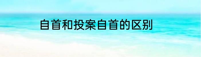 自首和投案自首的区别