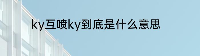 ky互喷ky到底是什么意思