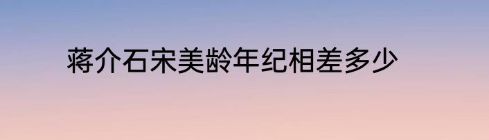 蒋介石宋美龄年纪相差多少