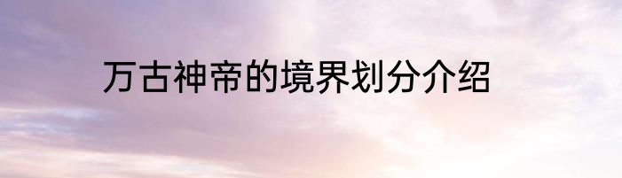 万古神帝的境界划分介绍