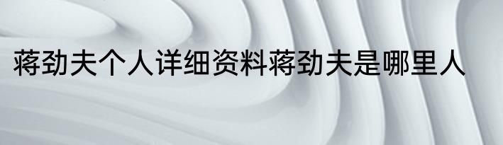 蒋劲夫个人详细资料蒋劲夫是哪里人