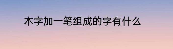 木字加一笔组成的字有什么