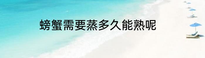 螃蟹需要蒸多久能熟呢