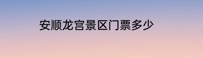 安顺龙宫景区门票多少