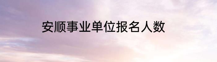 安顺事业单位报名人数