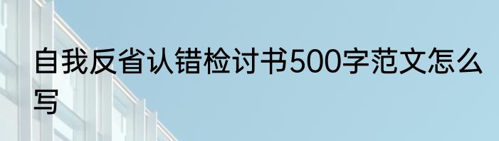 自我反省认错检讨书500字范文怎么写