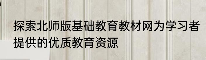探索北师版基础教育教材网为学习者提供的优质教育资源
