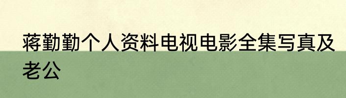 蒋勤勤个人资料电视电影全集写真及老公