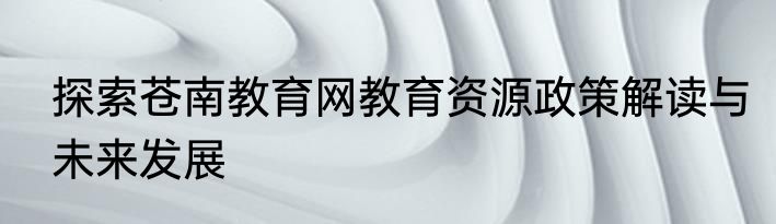 探索苍南教育网教育资源政策解读与未来发展