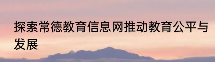 探索常德教育信息网推动教育公平与发展