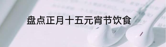 盘点正月十五元宵节饮食