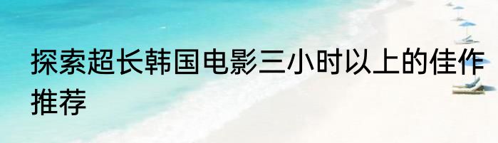 探索超长韩国电影三小时以上的佳作推荐