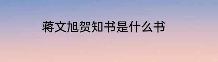 蒋文旭贺知书是什么书
