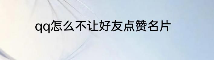 qq怎么不让好友点赞名片