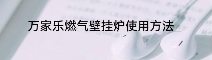 万家乐燃气壁挂炉使用方法