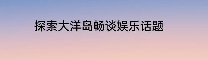 探索大洋岛畅谈娱乐话题